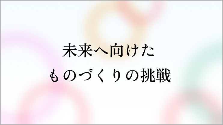 未来へ向けたものづくりの挑戦