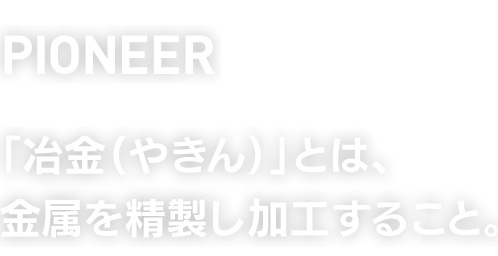 PIONEER　「冶金（やきん）」とは、金属を精製し加工すること。