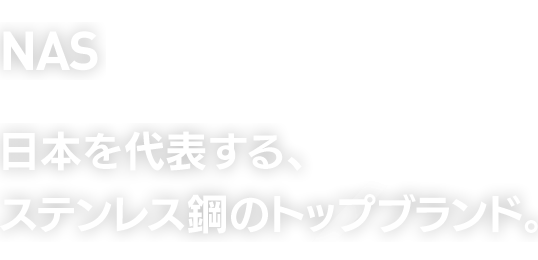 NAS　日本を代表する、ステンレス鋼のトップブランド。