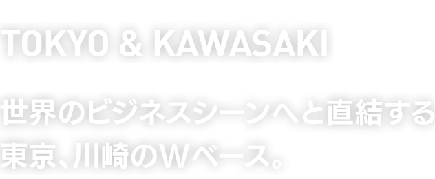 TOKYO & KAWASAKI　世界のビジネスシーンへと直結する東京、川崎のWベース。