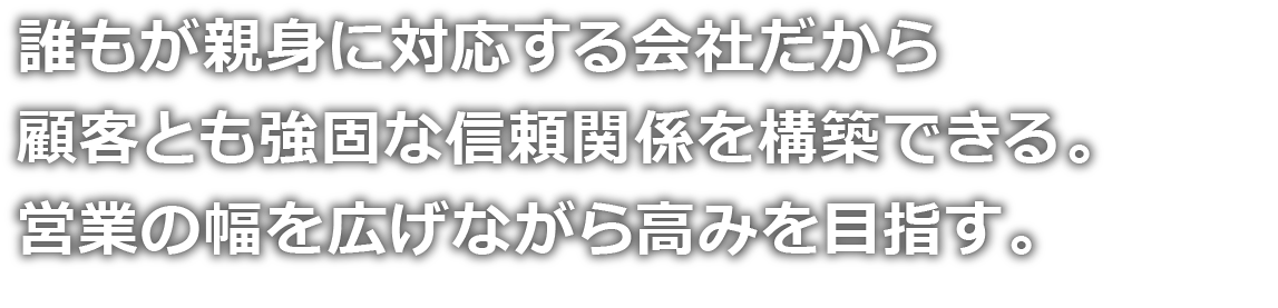 誰もが親身に対応する会社だから顧客とも強固な信頼関係を構築できる。営業の幅を広げながら高みを目指す。