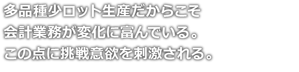 多品種少ロット生産だからこそ会計業務が変化に富んでいる。この点に挑戦意欲を刺激される。